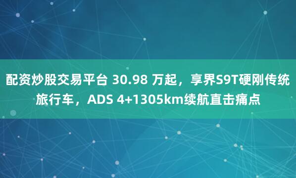 配资炒股交易平台 30.98 万起，享界S9T硬刚传统旅行车，ADS 4+1305km续航直击痛点