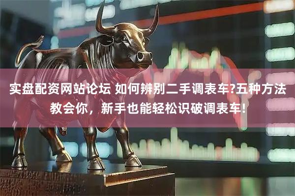 实盘配资网站论坛 如何辨别二手调表车?五种方法教会你，新手也能轻松识破调表车!