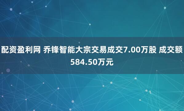 配资盈利网 乔锋智能大宗交易成交7.00万股 成交额584.50万元