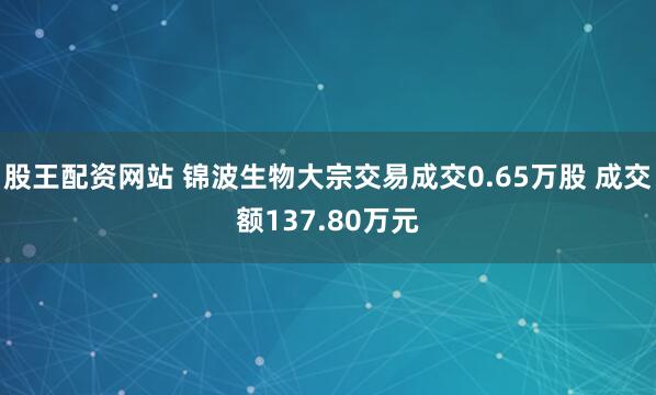 股王配资网站 锦波生物大宗交易成交0.65万股 成交额137.80万元