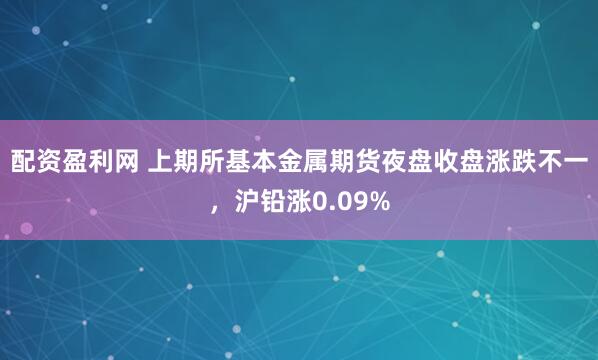 配资盈利网 上期所基本金属期货夜盘收盘涨跌不一，沪铅涨0.09%