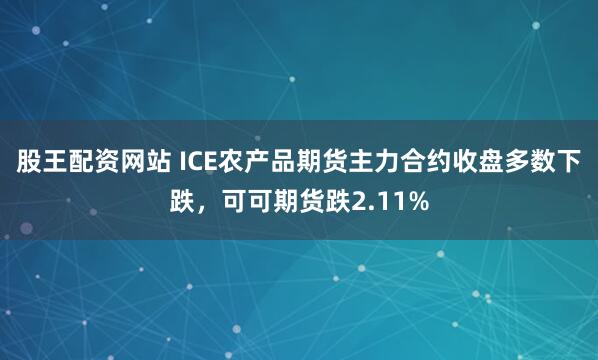 股王配资网站 ICE农产品期货主力合约收盘多数下跌，可可期货跌2.11%