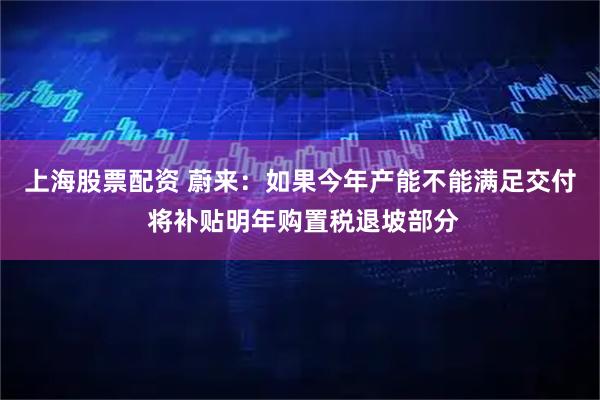 上海股票配资 蔚来：如果今年产能不能满足交付 将补贴明年购置税退坡部分