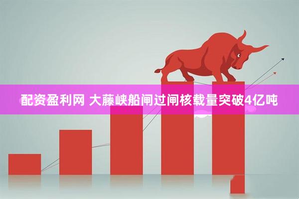 配资盈利网 大藤峡船闸过闸核载量突破4亿吨