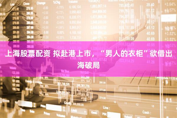 上海股票配资 拟赴港上市，“男人的衣柜”欲借出海破局