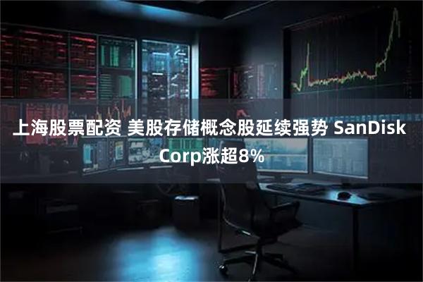 上海股票配资 美股存储概念股延续强势 SanDisk Corp涨超8%