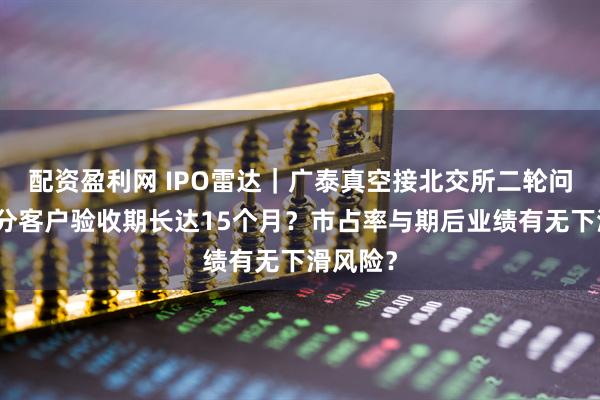 配资盈利网 IPO雷达｜广泰真空接北交所二轮问询：部分客户验收期长达15个月？市占率与期后业绩有无下滑风险？