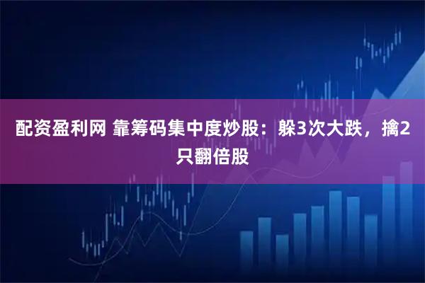 配资盈利网 靠筹码集中度炒股：躲3次大跌，擒2只翻倍股
