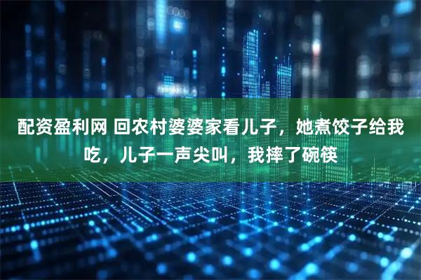 配资盈利网 回农村婆婆家看儿子，她煮饺子给我吃，儿子一声尖叫，我摔了碗筷