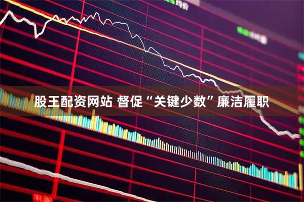 股王配资网站 督促“关键少数”廉洁履职