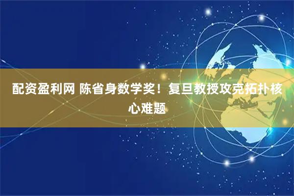 配资盈利网 陈省身数学奖！复旦教授攻克拓扑核心难题