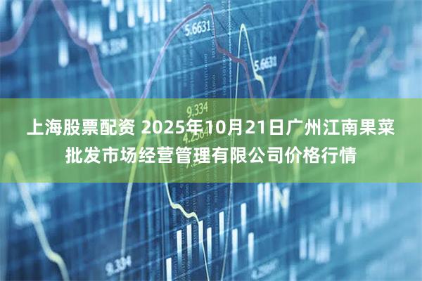 上海股票配资 2025年10月21日广州江南果菜批发市场经营管理有限公司价格行情