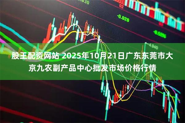 股王配资网站 2025年10月21日广东东莞市大京九农副产品中心批发市场价格行情