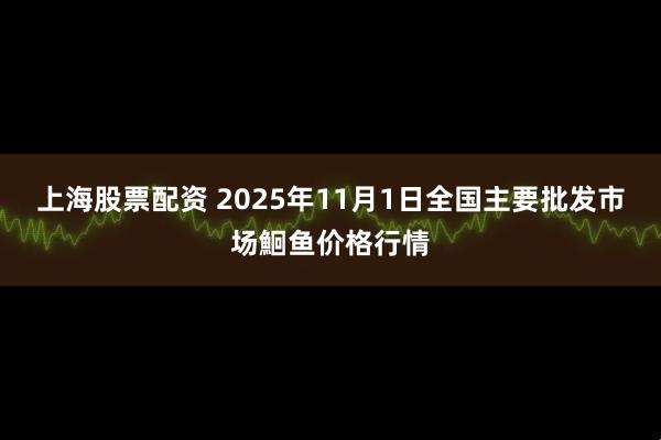 上海股票配资 2025年11月1日全国主要批发市场鮰鱼价格行情