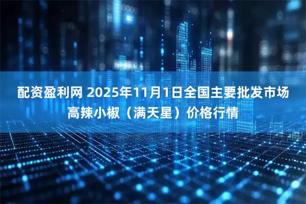 配资盈利网 2025年11月1日全国主要批发市场高辣小椒（满天星）价格行情