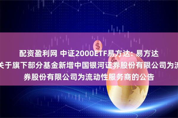 配资盈利网 中证2000ETF易方达: 易方达基金管理有限公司关于旗下部分基金新增中国银河证券股份有限公司为流动性服务商的公告