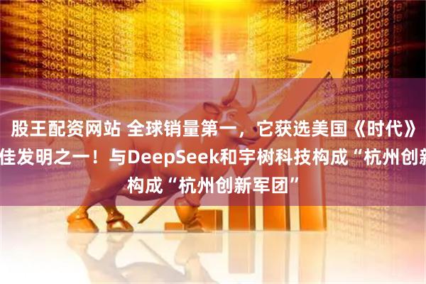 股王配资网站 全球销量第一，它获选美国《时代》年度最佳发明之一！与DeepSeek和宇树科技构成“杭州创新军团”