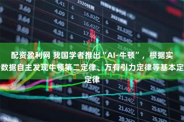 配资盈利网 我国学者推出“AI-牛顿”，根据实验数据自主发现牛顿第二定律、万有引力定律等基本定律