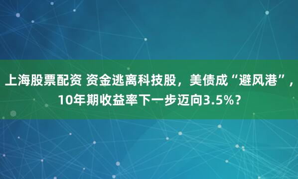 上海股票配资 资金逃离科技股，美债成“避风港”，10年期收益率下一步迈向3.5%？