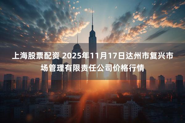 上海股票配资 2025年11月17日达州市复兴市场管理有限责任公司价格行情