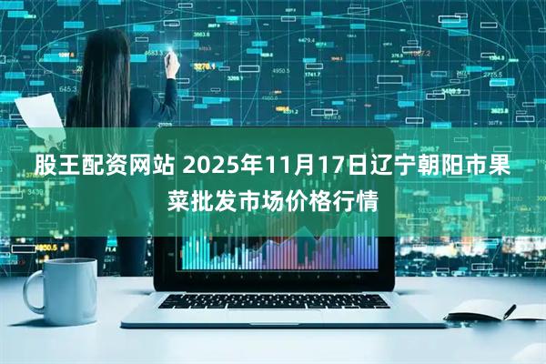 股王配资网站 2025年11月17日辽宁朝阳市果菜批发市场价格行情