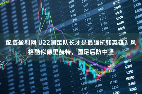 配资盈利网 U22国足队长才是最强抗韩英雄？风格酷似德里赫特，国足后防中坚