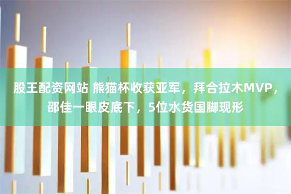 股王配资网站 熊猫杯收获亚军，拜合拉木MVP，邵佳一眼皮底下，5位水货国脚现形