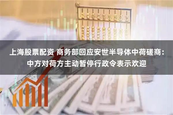 上海股票配资 商务部回应安世半导体中荷磋商：中方对荷方主动暂停行政令表示欢迎