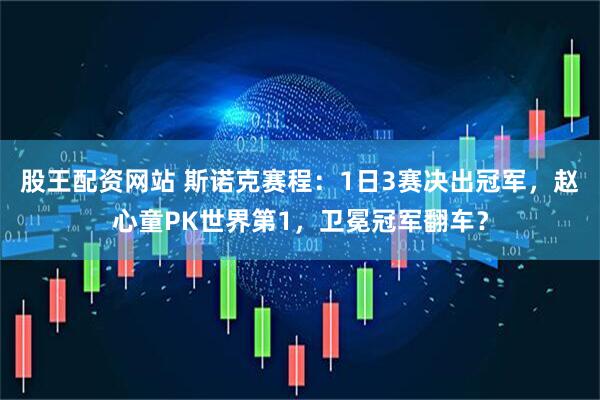 股王配资网站 斯诺克赛程：1日3赛决出冠军，赵心童PK世界第1，卫冕冠军翻车？