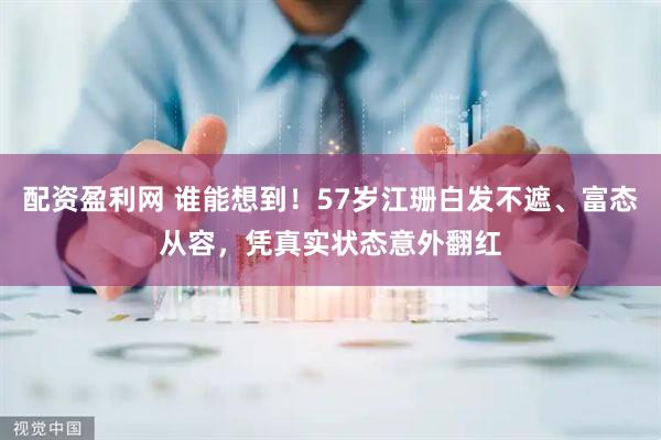 配资盈利网 谁能想到！57岁江珊白发不遮、富态从容，凭真实状态意外翻红