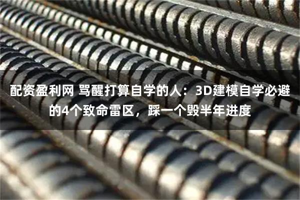 配资盈利网 骂醒打算自学的人：3D建模自学必避的4个致命雷区，踩一个毁半年进度