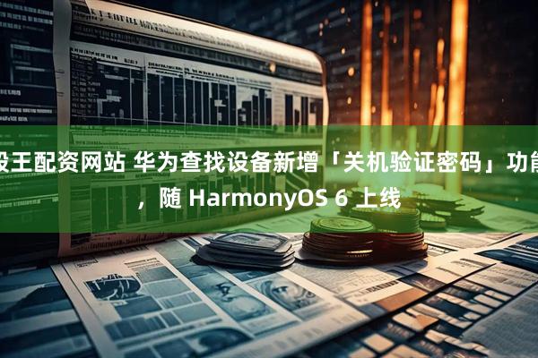 股王配资网站 华为查找设备新增「关机验证密码」功能，随 HarmonyOS 6 上线