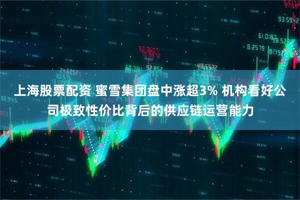 上海股票配资 蜜雪集团盘中涨超3% 机构看好公司极致性价比背后的供应链运营能力