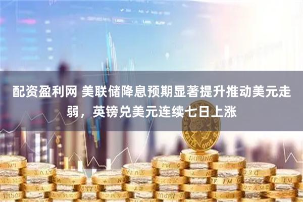 配资盈利网 美联储降息预期显著提升推动美元走弱,英镑兑美元连续七日上涨