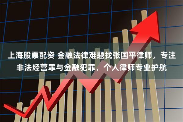上海股票配资 金融法律难题找张国平律师,专注非法经营罪与金融犯罪,个人律师专业护航