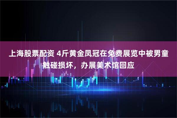 上海股票配资 4斤黄金凤冠在免费展览中被男童触碰损坏，办展美术馆回应