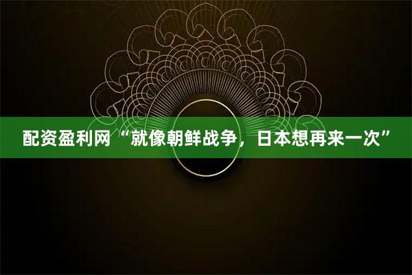 配资盈利网 “就像朝鲜战争，日本想再来一次”