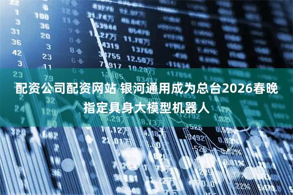 配资公司配资网站 银河通用成为总台2026春晚指定具身大模型机器人