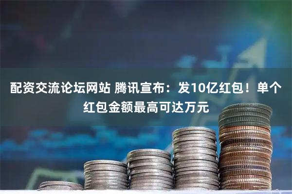 配资交流论坛网站 腾讯宣布：发10亿红包！单个红包金额最高可达万元