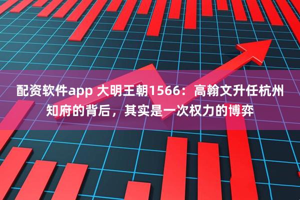 配资软件app 大明王朝1566：高翰文升任杭州知府的背后，其实是一次权力的博弈