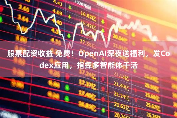 股票配资收益 免费！OpenAI深夜送福利，发Codex应用，指挥多智能体干活