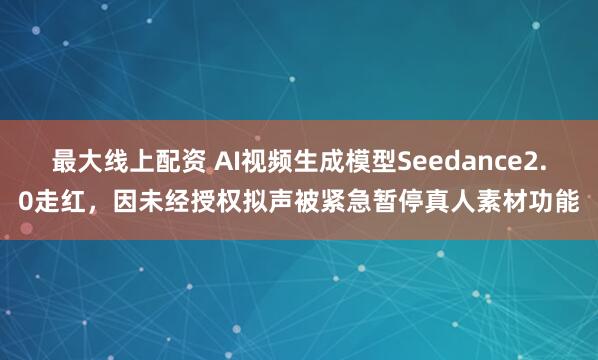 最大线上配资 AI视频生成模型Seedance2.0走红，因未经授权拟声被紧急暂停真人素材功能