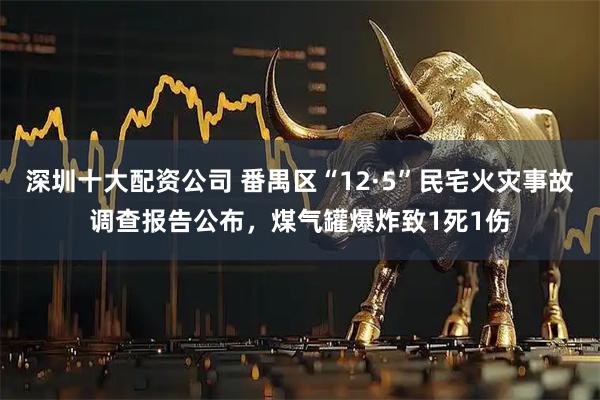 深圳十大配资公司 番禺区“12·5”民宅火灾事故调查报告公布,煤气罐爆炸致1死1伤