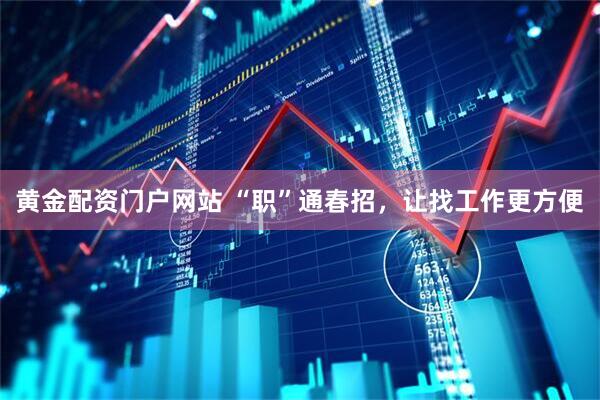 黄金配资门户网站 “职”通春招，让找工作更方便