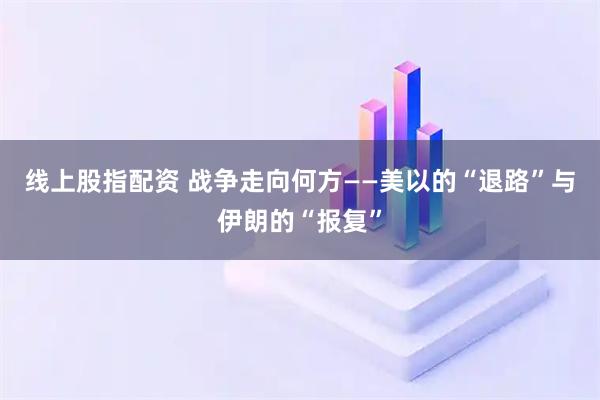 线上股指配资 战争走向何方——美以的“退路”与伊朗的“报复”