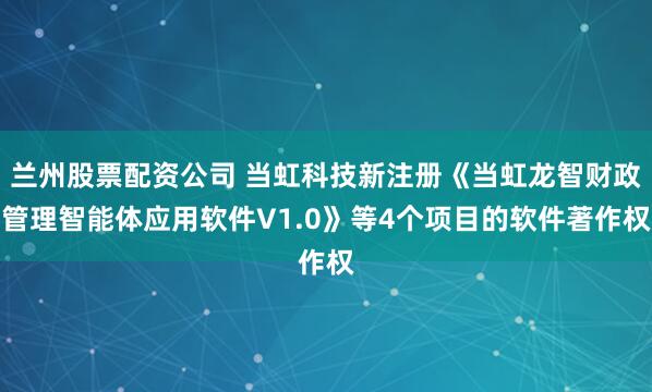 兰州股票配资公司 当虹科技新注册《当虹龙智财政管理智能体应用软件V1.0》等4个项目的软件著作权