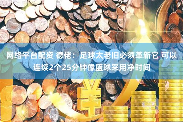 网络平台配资 德佬：足球太老旧必须革新它 可以连续2个25分钟像篮球采用净时间