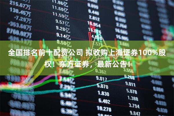 全国排名前十配资公司 拟收购上海证券100%股权！东方证券，最新公告！