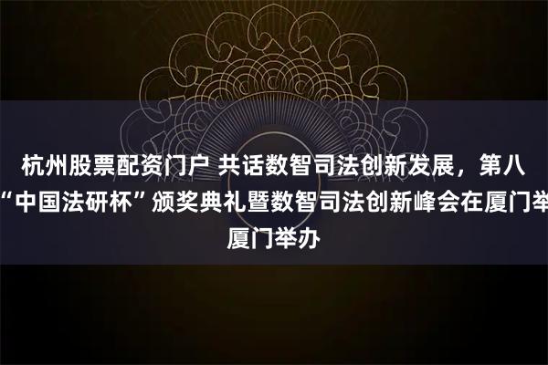 杭州股票配资门户 共话数智司法创新发展，第八届“中国法研杯”颁奖典礼暨数智司法创新峰会在厦门举办