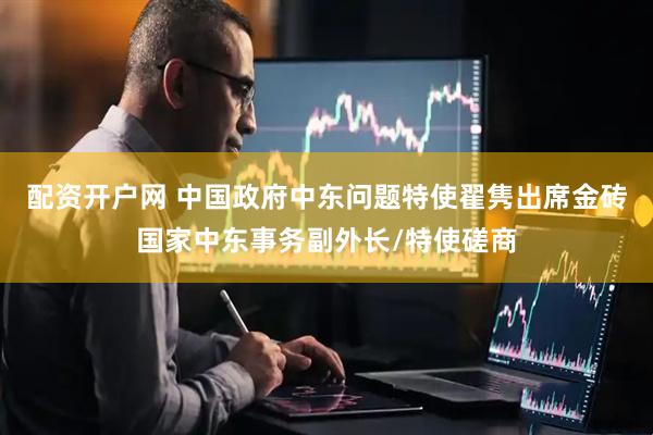 配资开户网 中国政府中东问题特使翟隽出席金砖国家中东事务副外长/特使磋商